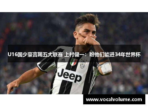 U16国少豪言踢五大联赛 上村健一：盼他们能进34年世界杯